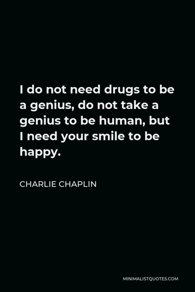 Charlie Chaplin Quote - I do not need drugs to be a genius, do not take a genius to be human, but I need your smile to be happy.