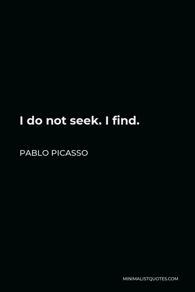 Pablo Picasso Quote - I do not seek. I find.