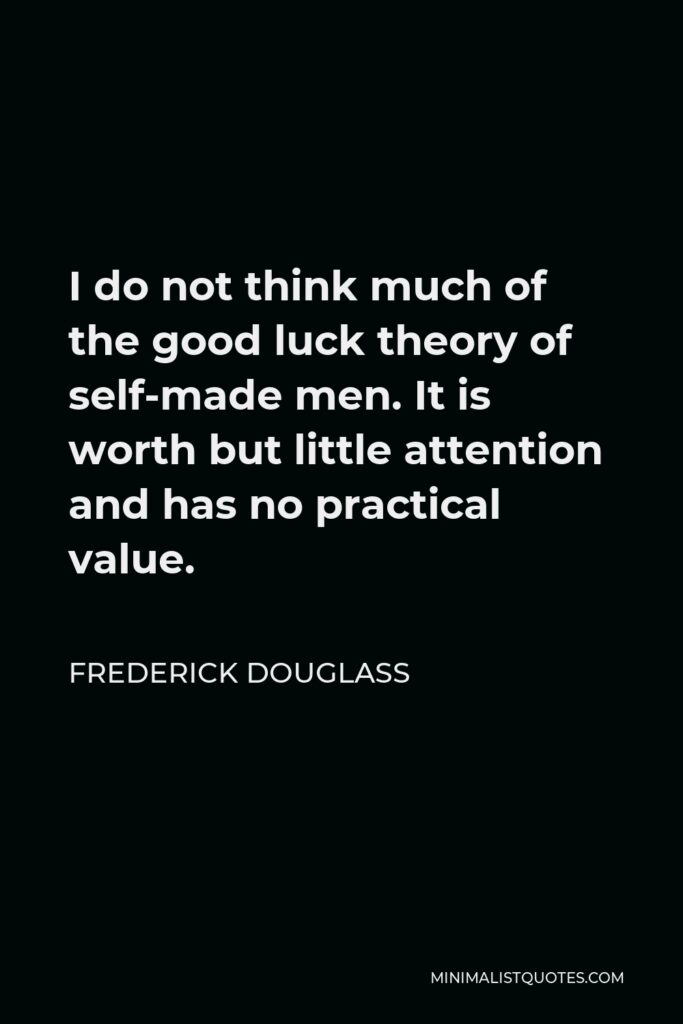 Frederick Douglass Quote - I do not think much of the good luck theory of self-made men. It is worth but little attention and has no practical value.