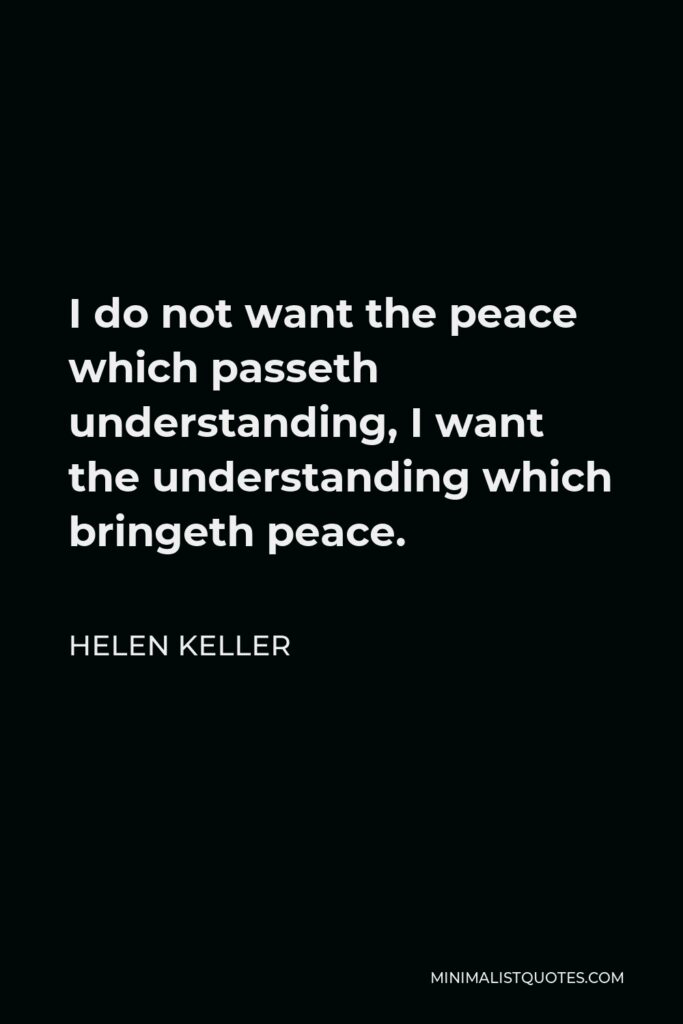 Helen Keller Quote - I do not want the peace which passeth understanding, I want the understanding which bringeth peace.