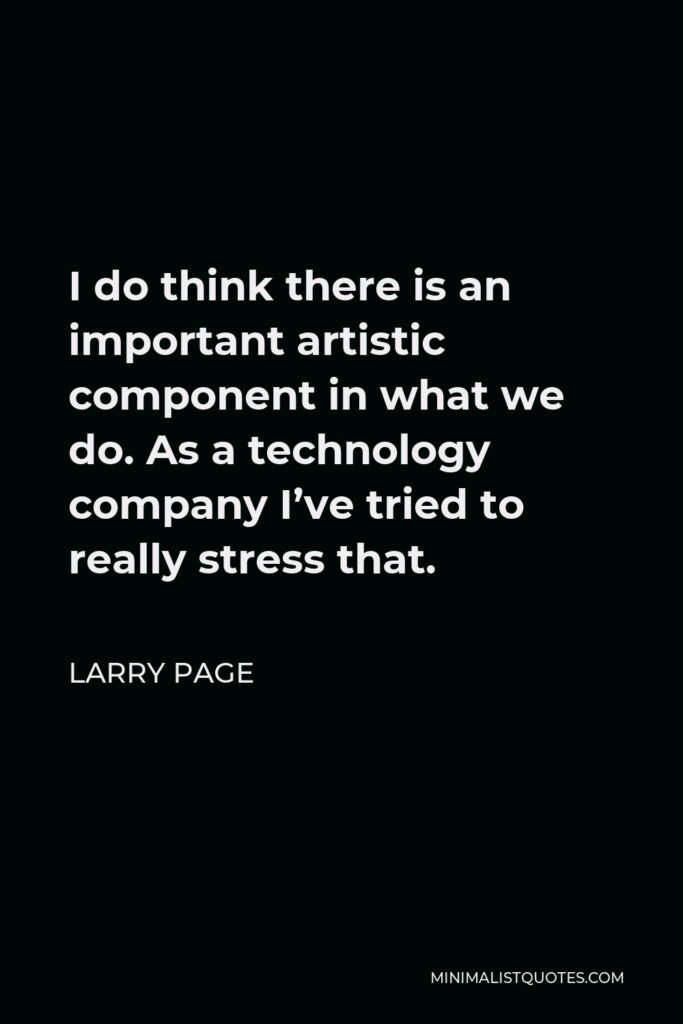 Larry Page Quote - I do think there is an important artistic component in what we do. As a technology company I’ve tried to really stress that.