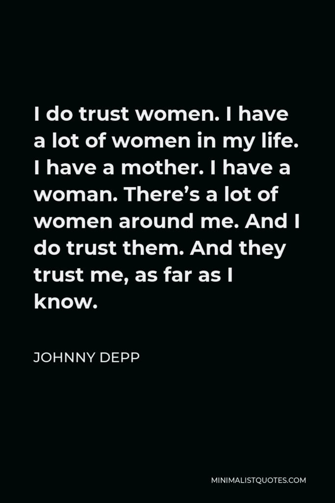 Johnny Depp Quote - I do trust women. I have a lot of women in my life. I have a mother. I have a woman. There’s a lot of women around me. And I do trust them. And they trust me, as far as I know.