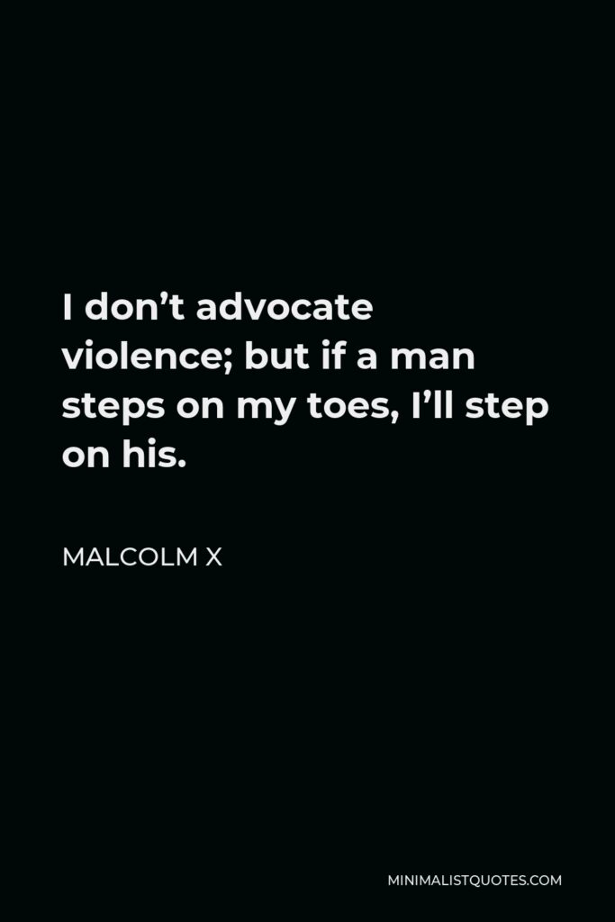 Malcolm X Quote - I don’t advocate violence; but if a man steps on my toes, I’ll step on his.