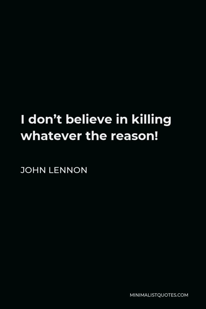 John Lennon Quote - I don’t believe in killing whatever the reason!