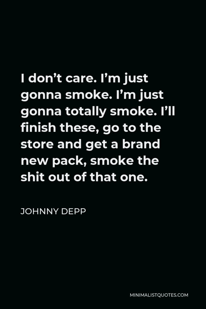 Johnny Depp Quote - I don’t care. I’m just gonna smoke. I’m just gonna totally smoke. I’ll finish these, go to the store and get a brand new pack, smoke the shit out of that one.