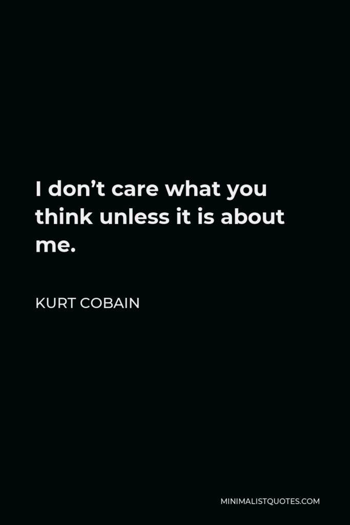 Kurt Cobain Quote - I don’t care what you think unless it is about me.