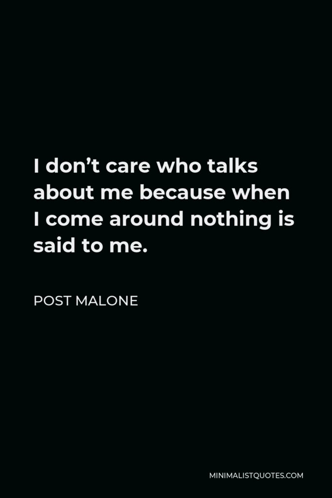 Post Malone Quote - I don’t care who talks about me because when I come around nothing is said to me.