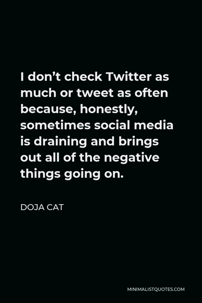 Doja Cat Quote - I don’t check Twitter as much or tweet as often because, honestly, sometimes social media is draining and brings out all of the negative things going on.