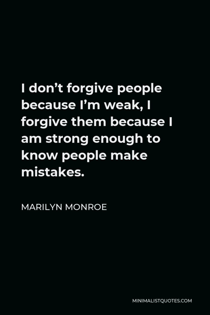 Marilyn Monroe Quote - I don’t forgive people because I’m weak, I forgive them because I am strong enough to know people make mistakes.