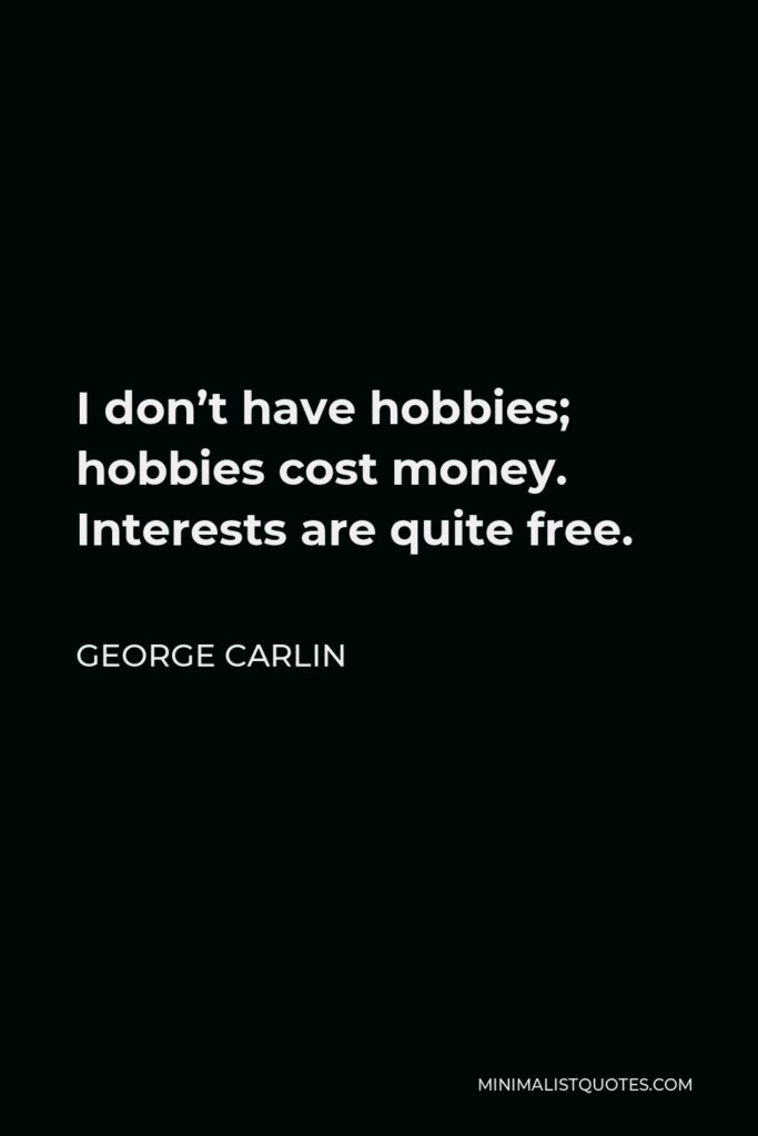 George Carlin Quote - I don’t have hobbies; hobbies cost money. Interests are quite free.