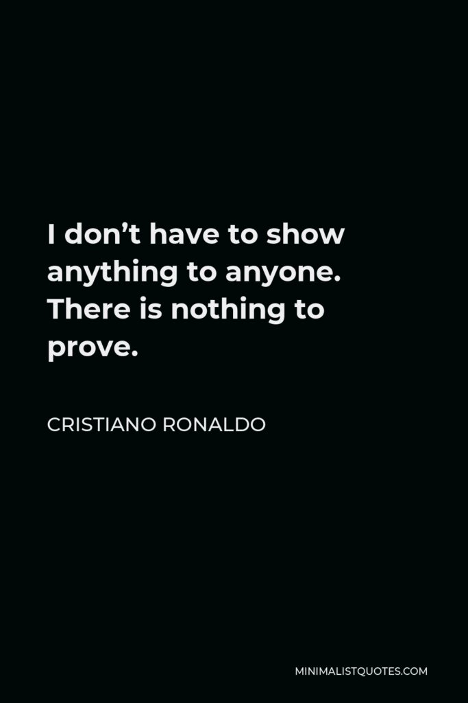 Cristiano Ronaldo Quote - I don’t have to show anything to anyone. There is nothing to prove.