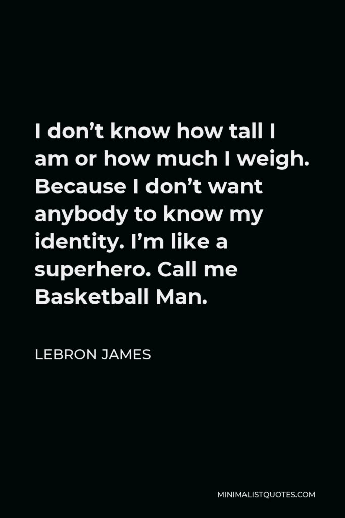 LeBron James Quote - I don’t know how tall I am or how much I weigh. Because I don’t want anybody to know my identity. I’m like a superhero. Call me Basketball Man.