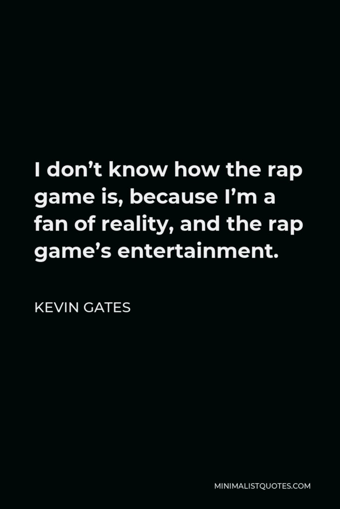 Kevin Gates Quote - I don’t know how the rap game is, because I’m a fan of reality, and the rap game’s entertainment.