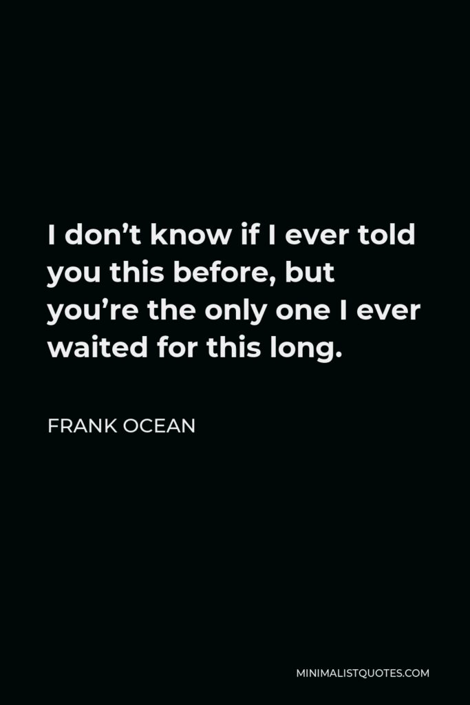 Frank Ocean Quote - I don’t know if I ever told you this before, but you’re the only one I ever waited for this long.