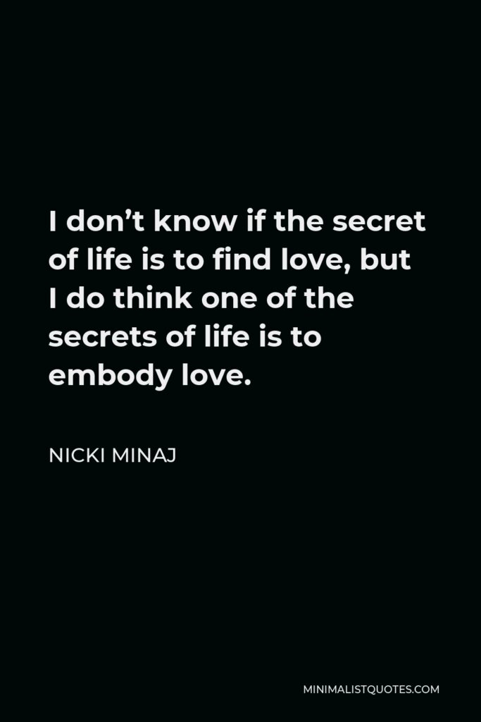 Nicki Minaj Quote - I don’t know if the secret of life is to find love, but I do think one of the secrets of life is to embody love.