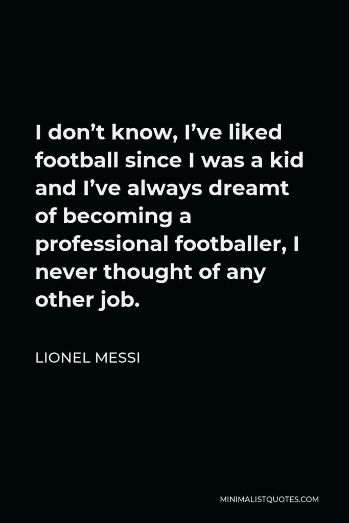 Lionel Messi Quote - I don’t know, I’ve liked football since I was a kid and I’ve always dreamt of becoming a professional footballer, I never thought of any other job.