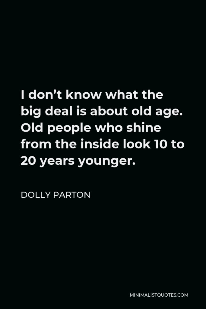 Dolly Parton Quote - I don’t know what the big deal is about old age. Old people who shine from the inside look 10 to 20 years younger.