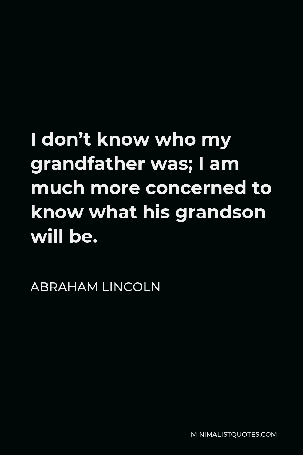 Abraham Lincoln Quote - I don’t know who my grandfather was; I am much more concerned to know what his grandson will be.