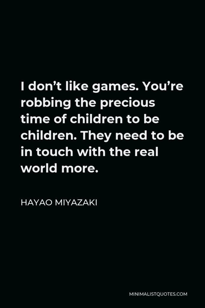Hayao Miyazaki Quote - I don’t like games. You’re robbing the precious time of children to be children. They need to be in touch with the real world more.