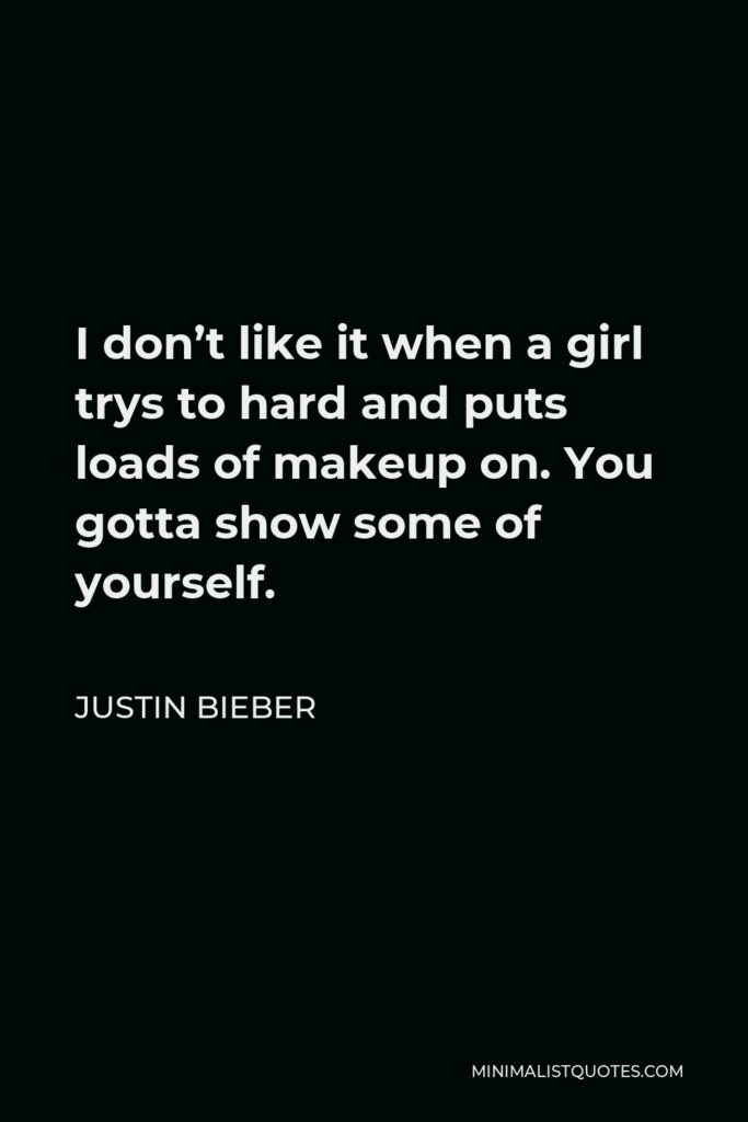 Justin Bieber Quote - I don’t like it when a girl trys to hard and puts loads of makeup on. You gotta show some of yourself.
