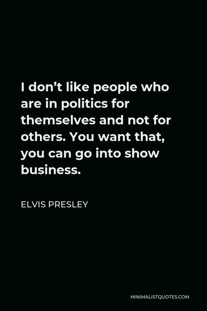 Elvis Presley Quote - I don’t like people who are in politics for themselves and not for others. You want that, you can go into show business.