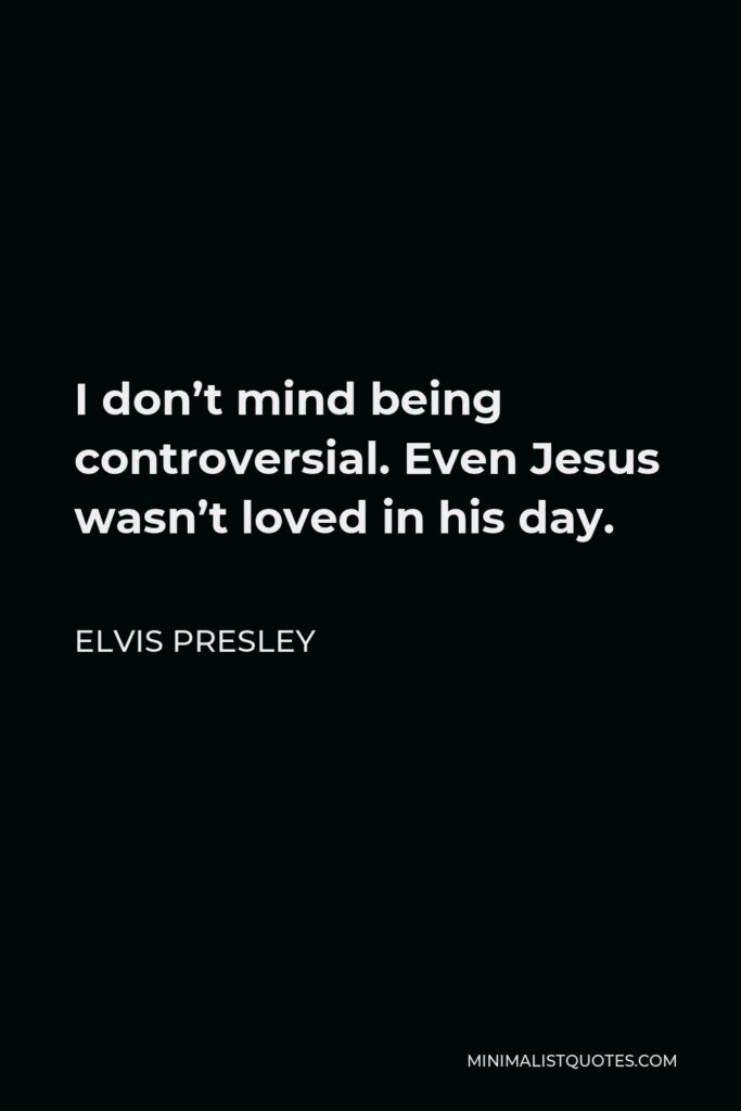 Elvis Presley Quote - I don’t mind being controversial. Even Jesus wasn’t loved in his day.