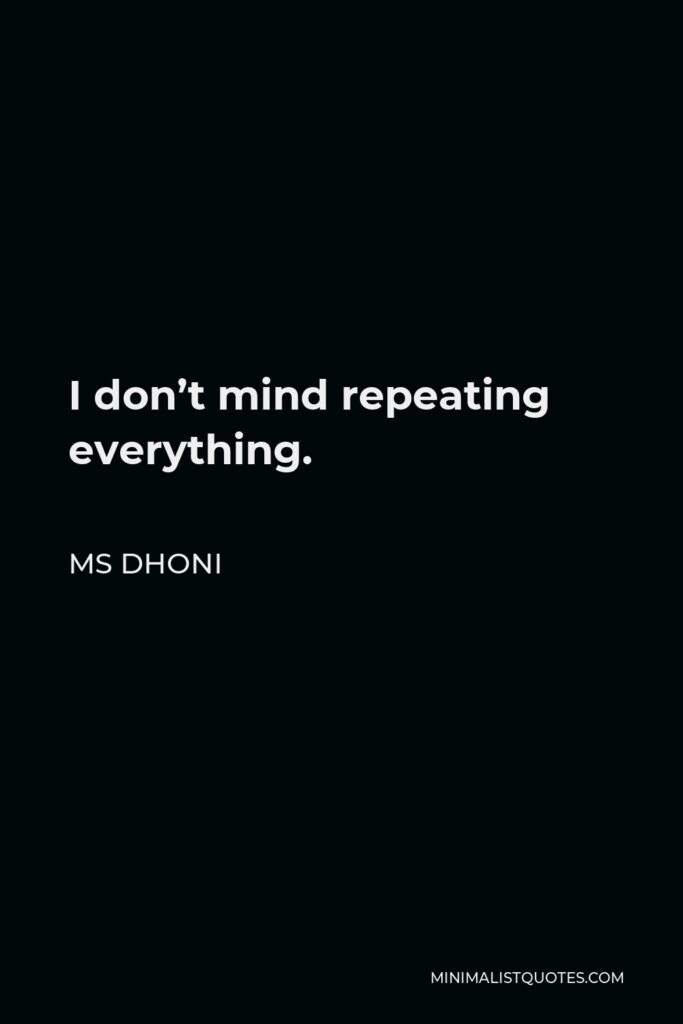 MS Dhoni Quote - I don’t mind repeating everything.
