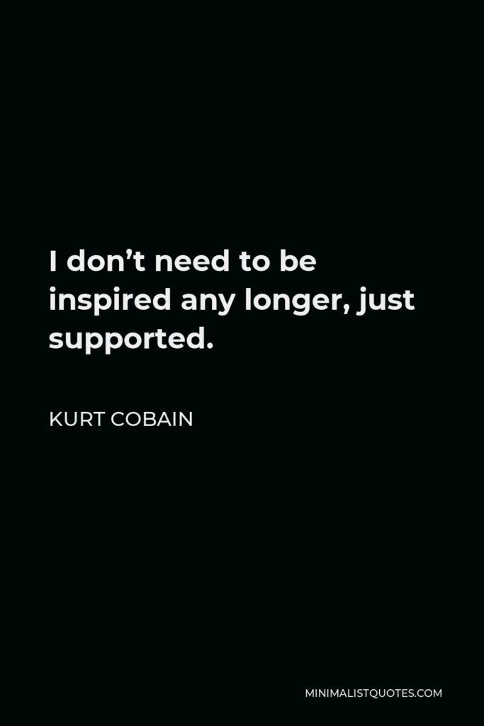 Kurt Cobain Quote - I don’t need to be inspired any longer, just supported.