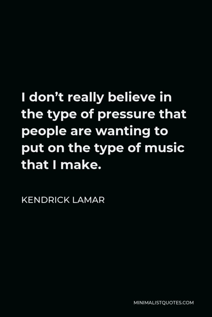 Kendrick Lamar Quote - I don’t really believe in the type of pressure that people are wanting to put on the type of music that I make.