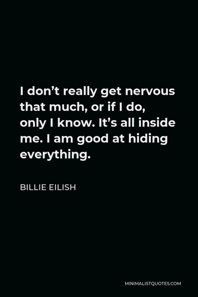 Billie Eilish Quote - I don’t really get nervous that much, or if I do, only I know. It’s all inside me. I am good at hiding everything.