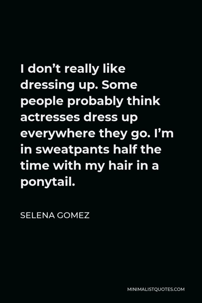Selena Gomez Quote - I don’t really like dressing up. Some people probably think actresses dress up everywhere they go. I’m in sweatpants half the time with my hair in a ponytail.