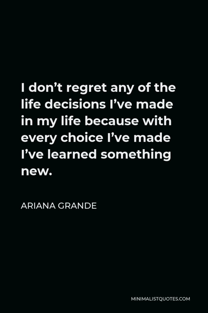Ariana Grande Quote - I don’t regret any of the life decisions I’ve made in my life because with every choice I’ve made I’ve learned something new.