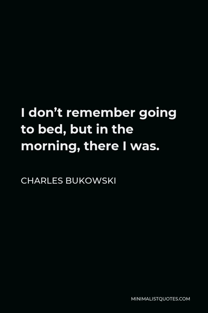 Charles Bukowski Quote - I don’t remember going to bed, but in the morning, there I was.