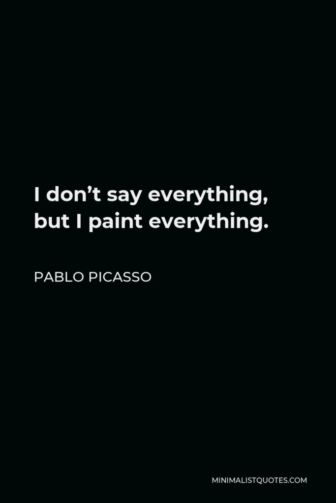 Pablo Picasso Quote - I don’t say everything, but I paint everything.