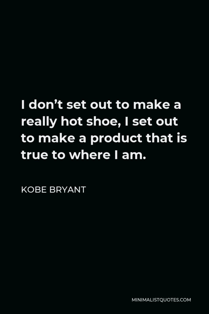 Kobe Bryant Quote - I don’t set out to make a really hot shoe, I set out to make a product that is true to where I am.
