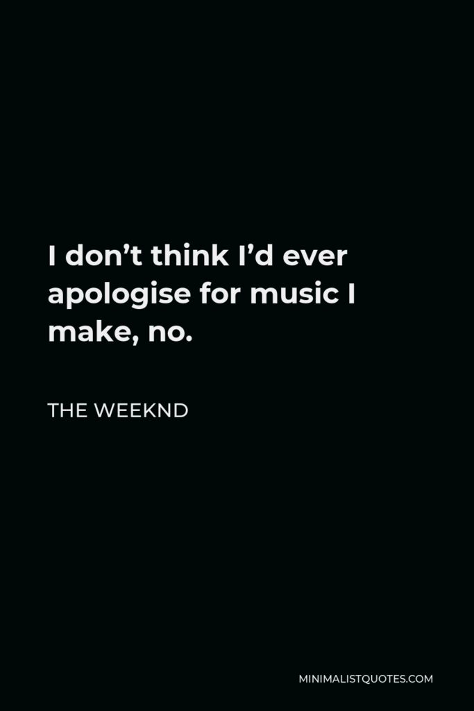 The Weeknd Quote - I don’t think I’d ever apologise for music I make, no.