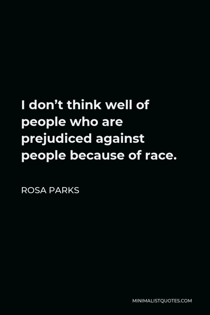 Rosa Parks Quote - I don’t think well of people who are prejudiced against people because of race.