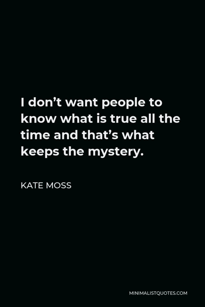 Kate Moss Quote - I don’t want people to know what is true all the time and that’s what keeps the mystery.