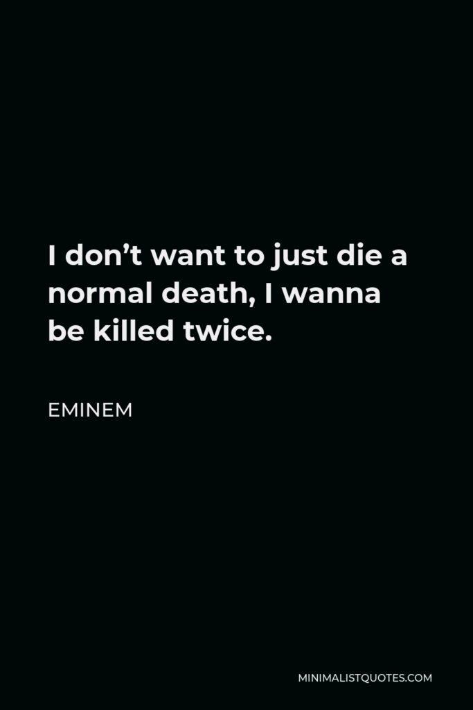 Eminem Quote - I don’t want to just die a normal death, I wanna be killed twice.