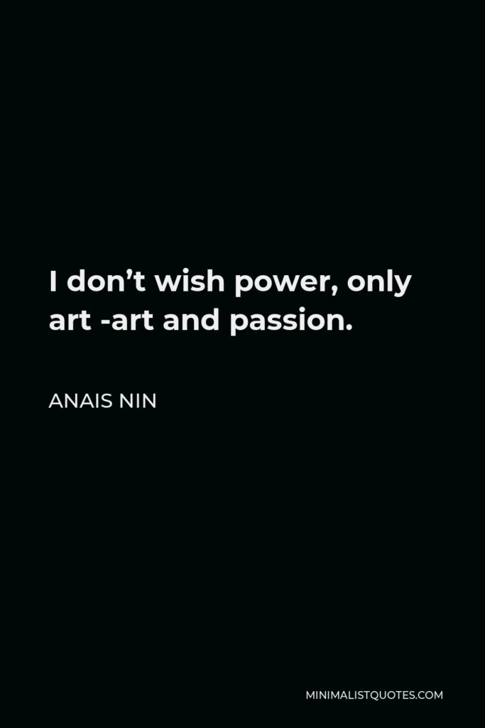 Anais Nin Quote - I don’t wish power, only art -art and passion.