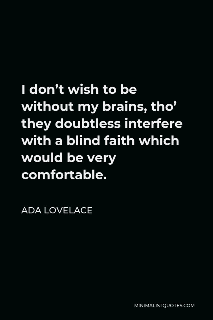 Ada Lovelace Quote - I don’t wish to be without my brains, tho’ they doubtless interfere with a blind faith which would be very comfortable.