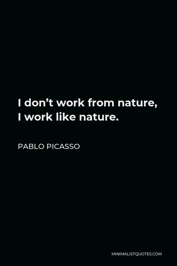 Pablo Picasso Quote - I don’t work from nature, I work like nature.