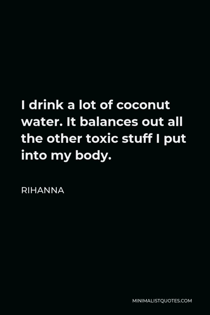 Rihanna Quote - I drink a lot of coconut water. It balances out all the other toxic stuff I put into my body.
