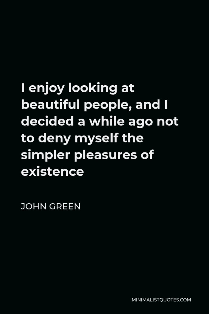 John Green Quote - I enjoy looking at beautiful people, and I decided a while ago not to deny myself the simpler pleasures of existence