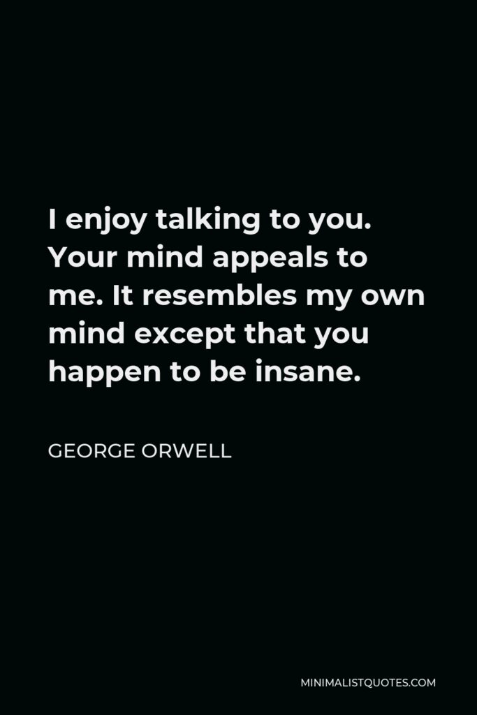 George Orwell Quote - I enjoy talking to you. Your mind appeals to me. It resembles my own mind except that you happen to be insane.