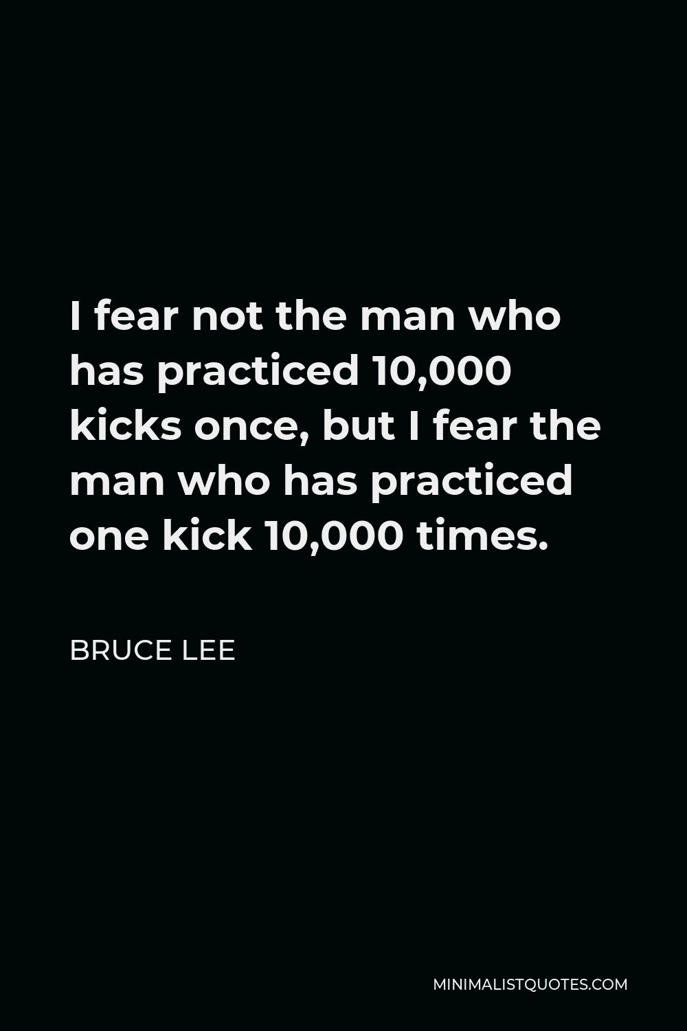 Bruce Lee Quote: I fear not the man who has practiced 10,000 kicks once,  but I fear the man who has practiced one kick 10,000 times.