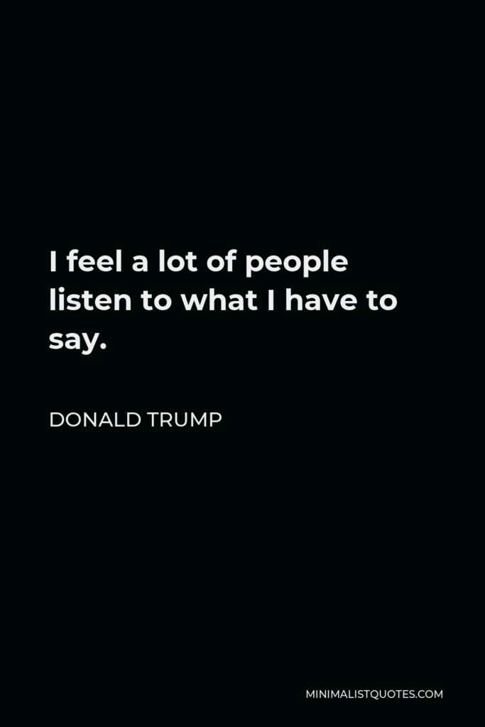 Donald Trump Quote: I feel a lot of people listen to what I have to say.