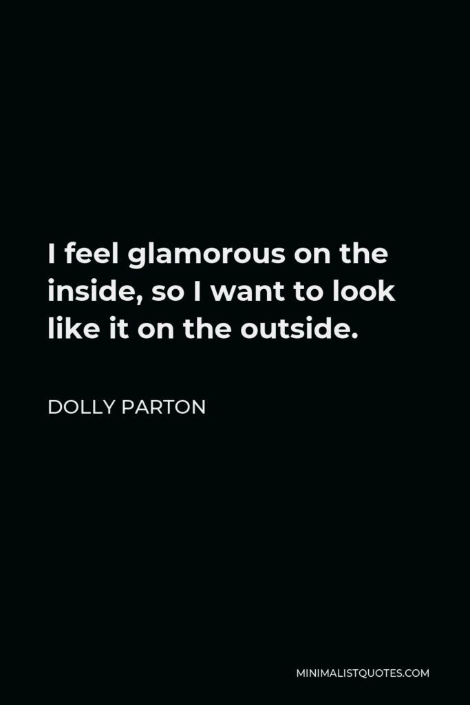Dolly Parton Quote - I feel glamorous on the inside, so I want to look like it on the outside.