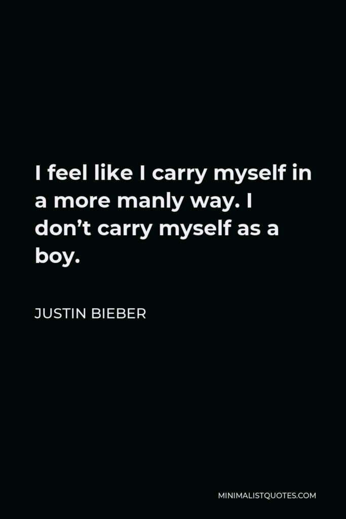 Justin Bieber Quote - I feel like I carry myself in a more manly way. I don’t carry myself as a boy.