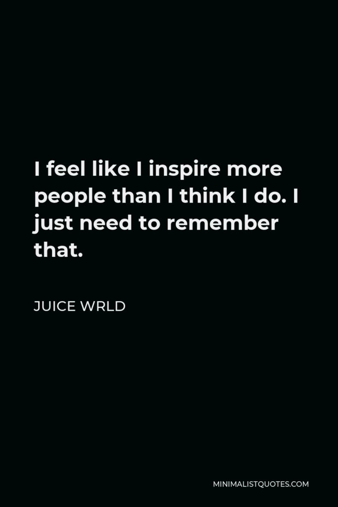 Juice Wrld Quote - I feel like I inspire more people than I think I do. I just need to remember that.